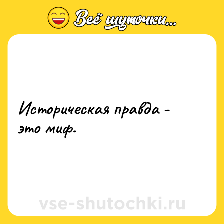 Шутка: Историческая правда - это миф.