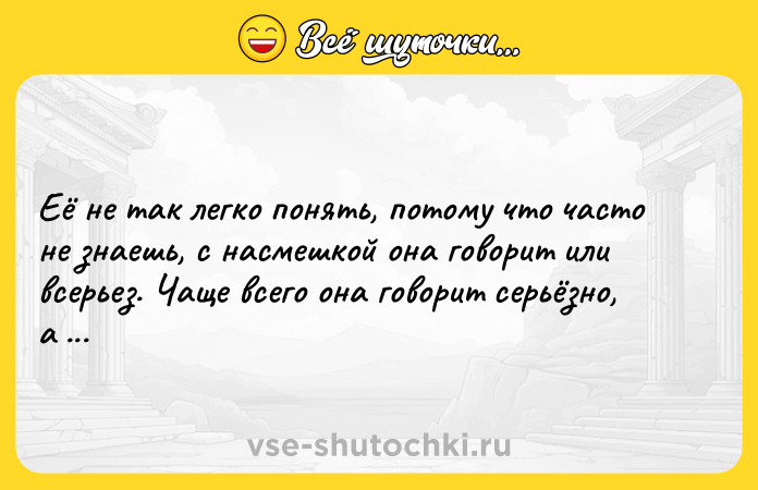 Цитата: Её не так легко понять, потому что часто не знаешь, с насмешкой она говорит или всерьез. Чаще всего она говорит серьёзно, а звучит как насмешка.Франц Кафка