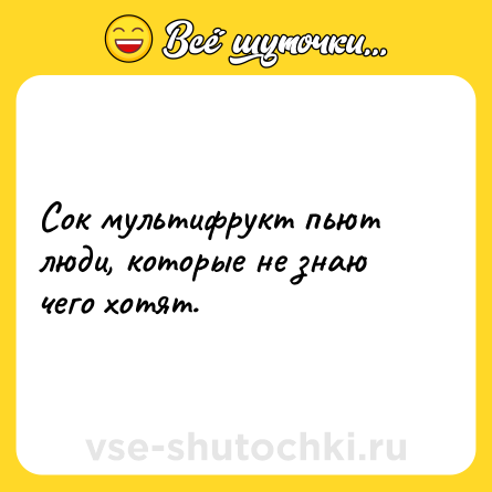Шутка: Сок мультифрукт пьют люди, которые не знаю чего хотят.