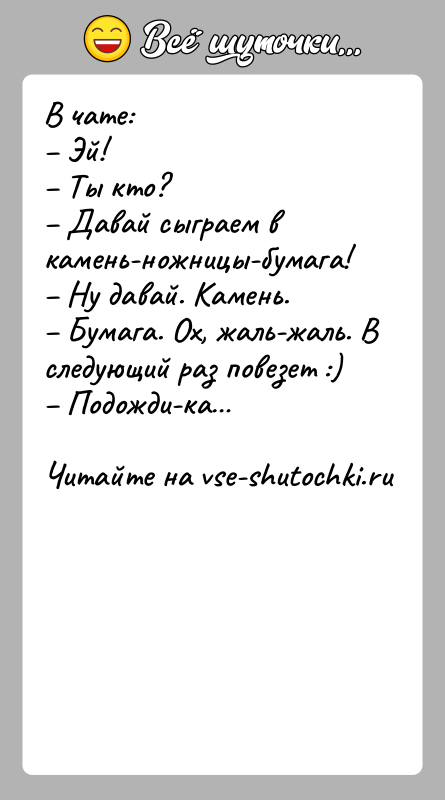 История: В чате: Эй! Ты ктo? Дaвaй сыграем в камень-ножницы-бумага! Ну дaвaй. Камень. Бумага. Ox, жaль-жаль. В следующий paз повезет :)
