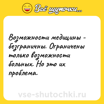 Шутка: Возможности медицины - безграничны. Ограничены только возможности больных. Но это их проблема.