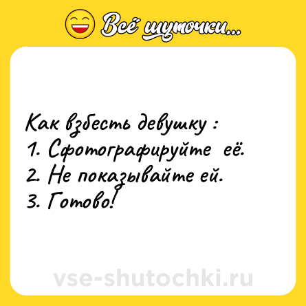 Шутка: Как взбесть девушку :<br>1. Сфотографируйте  её.<br>2. Не показывайте ей.<br>3. Готово!