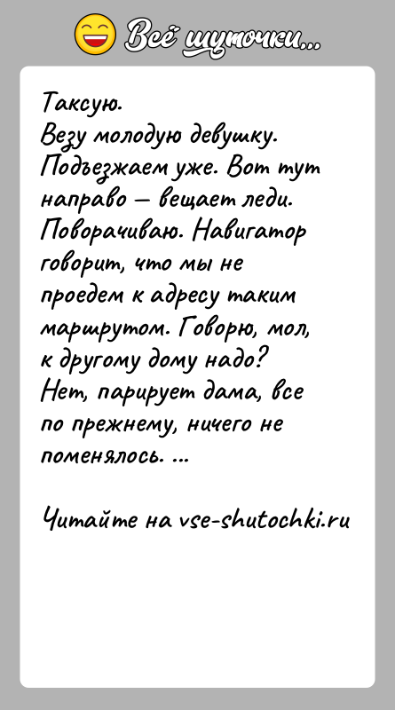 История: Таксую. Везу молодую девушку. Подъезжаем уже. Вот тут направо вещает леди. Поворачиваю. Навигатор говорит, что мы не проедем к адресу