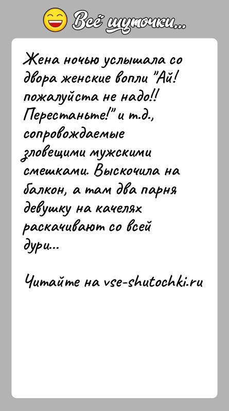 История: Жена ночью услышала со двора женские вопли Ай! пожалуйста не надо!! Перестаньте! и т.д., сопровождаемые зловещими мужскими смешками. Выскочила на