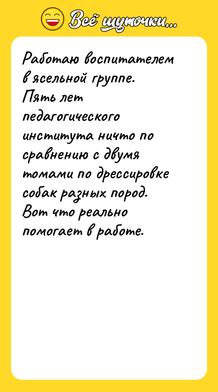 Шутка: Работаю воспитателем в ясельной группе. Пять лет педагогического института ничто по сравнению с двумя томами по дрессировке собак разных пород. Вот что реально помогает в работе.
