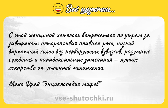 Цитата: С этой женщиной хотелось встречаться по утрам за завтраком: неторопливая плавная речь, низкий бархатный голос без нервирующих взвизгов, разумные суждения и парадоксальные замечания лучшее лекарство от утренней меланхолии.Макс Фрай Энциклопедия мифов