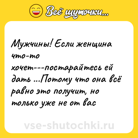 Шутка: Мужчины! Если женщина что-то хочет---постарайтесь ей дать ...Потому что она всё равно это получит, но только уже не от вас
