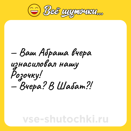 Шутка: — Ваш Абраша вчера изнасиловал нашу Розочку! <br>— Вчера? В Шабат?!