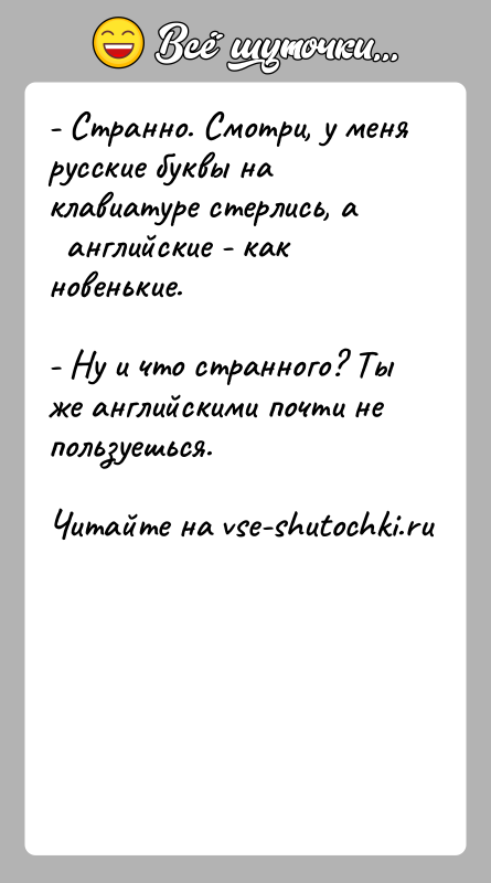 История: - Странно. Смотри, у меня русские буквы на клавиатуре стерлись, а английские - как новенькие.- Ну и что странного?