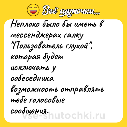Шутка: Неплохо было бы иметь в мессенджерах галку "Пользователь глухой", которая будет исключать у собеседника возможность отправлять тебе голосовые сообщения.  
