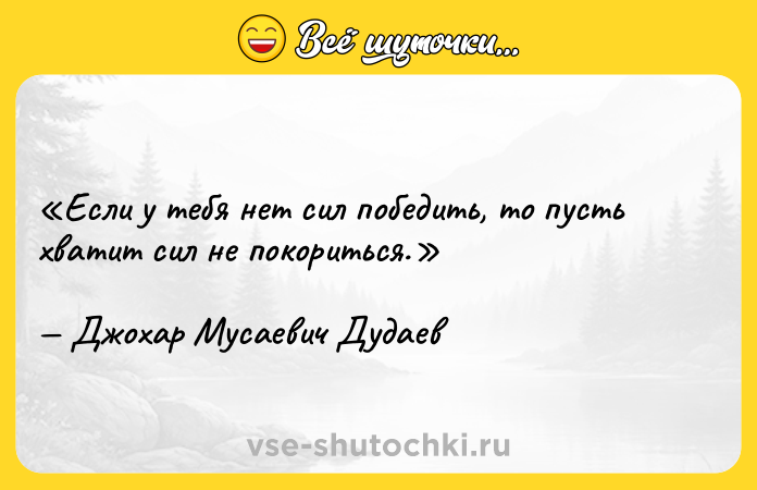 Цитата: Если у тебя нет сил победить, то пусть хватит сил не покориться.Джохар Мусаевич Дудаев