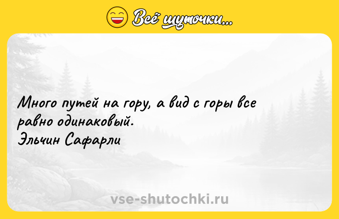Цитата: Много путей на гору, а вид с горы все равно одинаковый. Эльчин Сафарли