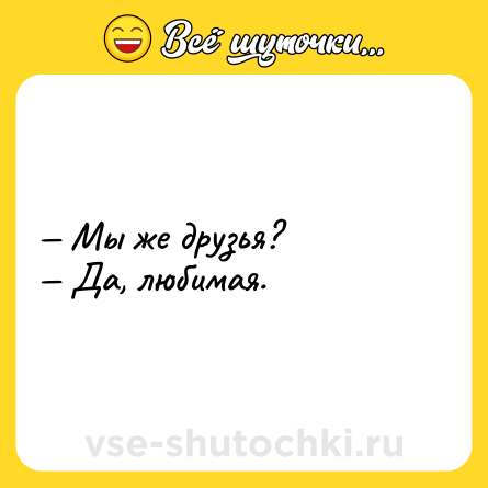 Шутка: — Мы же друзья? <br>— Да, любимая.