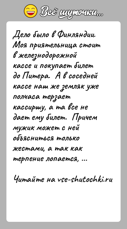 История: Дело было в Финляндии.Моя приятельница стоит в железнодорожной кассе и покупает билетдо Питера. А в соседней кассе наш же
