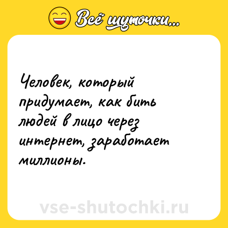 Шутка: Человек, который придумает, как бить людей в лицо через интернет, заработает миллионы.
