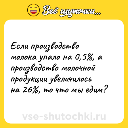 Шутка: Если производство молока упало на 0,5%, а производство молочной продукции увеличилось на 26%, то что мы едим?