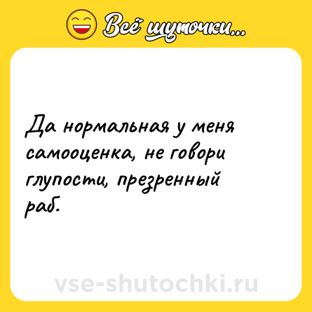 Шутка: Да нормальная у меня самооценка, не говори глупости, презренный раб.