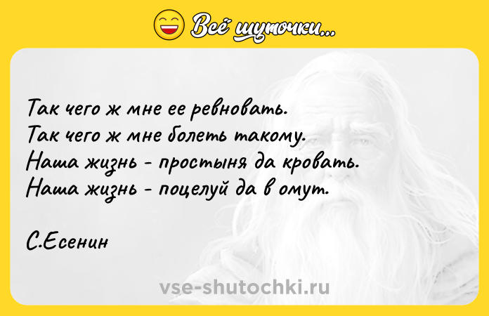 Цитата: Так чего ж мне ее ревновать.Так чего ж мне болеть такому.Наша жизнь - простыня да кровать.Наша жизнь - поцелуй да в омут.С.Есенин