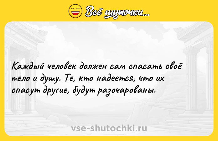 Цитата: Каждый человек должен сам спасать своё тело и душу. Те, кто надеется, что их спасут другие, будут разочарованы.