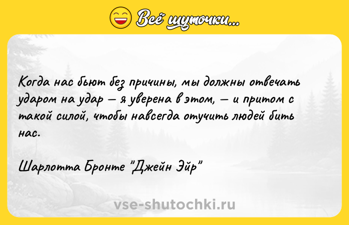 Цитата: Когда нас бьют без причины, мы должны отвечать ударом на удар я уверена в этом, и притом с такой силой, чтобы навсегда отучить людей бить нас.Шарлотта Бронте Джейн Эйр