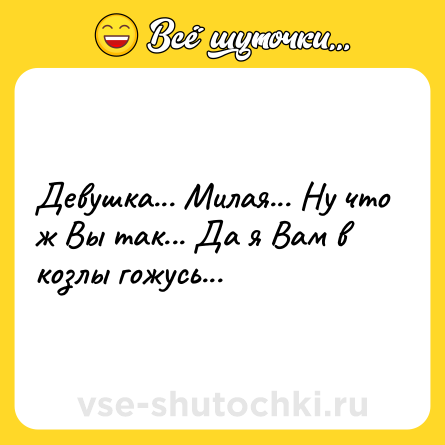 Шутка: Девушка... Милая... Ну что ж Вы так... Да я Вам в козлы гожусь...