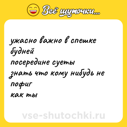 Шутка: ужасно важно в спешке будней  <br>посередине суеты  <br>знать что кому нибудь не пофиг  <br>как ты