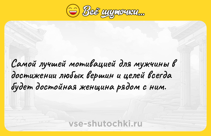 Цитата: Самой лучшей мотивацией для мужчины в достижении любых вершин и целей всегда будет достойная женщина рядом с ним.