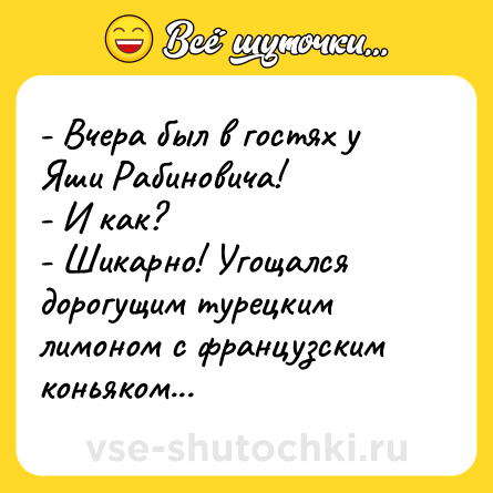 Шутка: - Вчера был в гостях у Яши Рабиновича! <br>- И как?<br>- Шикарно! Угощался дорогущим турецким лимоном с французским коньяком...