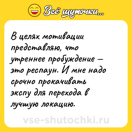 Шутка: В целях мотивации представляю, что утреннее пробуждение — это респаун. И мне надо срочно прокачивать экспу для перехода в лучшую локацию.