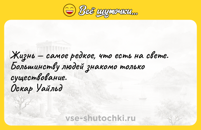 Цитата: Жизнь самое редкое, что есть на свете. Большинству людей знакомо только существование. Оскар Уайльд