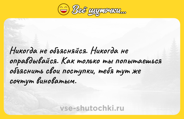 Цитата: Никогда не объясняйся. Никогда не оправдывайся. Как только ты попытаешься объяснить свои поступки, тебя тут же сочтут виноватым.
