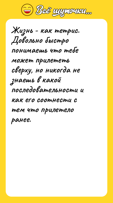 Жизнь - как тетрис. Довольно быстро понимаешь что тебе может
