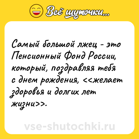 Шутка: Самый большой лжец - это Пенсионный Фонд России, который, поздравляя тебя с днем рождения, <<желает здоровья и долгих лет жизни>>.