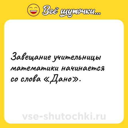 Шутка: Завещание учительницы математики начинается со слова «Дано».