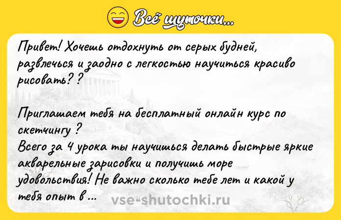 Цитата: Привет! Хочешь отдохнуть от серых будней, развлечься и заодно с легкостью научиться красиво рисовать? ? Приглашаем тебя на бесплатный онлайн курс по скетчингу ? Всего за 4 урока ты научишься делать быстрые яркие акварельные зарисовки и получишь море удовольствия! Не важно сколько тебе лет и какой у тебя опыт в рисовании, главное - желание, с нами у тебя все точно получится! ?? Нажми по