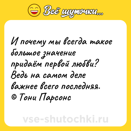 Шутка: И почему мы всегда такое большое значение придаём первой любви? Ведь на самом деле важнее всего последняя. © Тони Парсонс