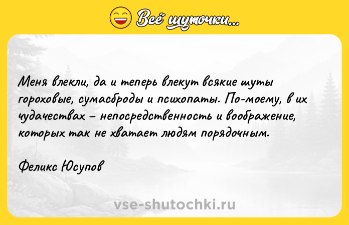 Цитата: Меня влекли, да и теперь влекут всякие шуты гороховые, сумасброды и психопаты. По-моему, в их чудачествах непосредственность и воображение, которых так не хватает людям порядочным.Феликс Юсупов