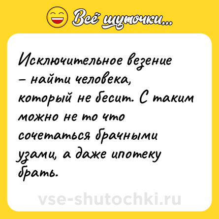Шутка: Исключительное везение – найти человека, который не бесит. С таким можно не то что сочетаться брачными узами, а даже ипотеку брать.