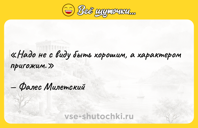 Цитата: Надо не с виду быть хорошим, а характером пригожим.Фалес Милетский
