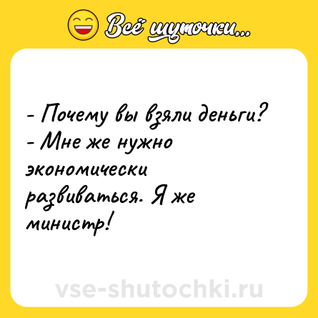 Шутка: - Почему вы взяли деньги? - Мне же нужно экономически развиваться. Я же министр!