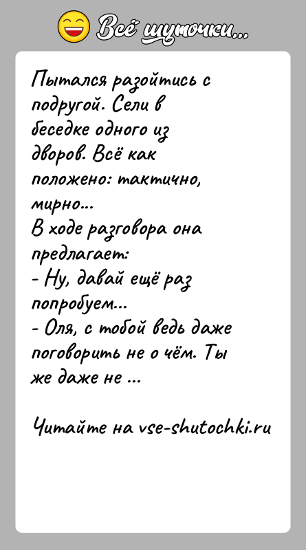 История: Пытался разойтись с подругой. Сели в беседке одного из дворов. Всё как положено: тактично, мирно...В ходе разговора она предлагает:- Ну,