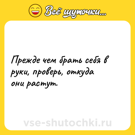 Шутка: Прежде чем брать себя в руки, проверь, откуда они растут.