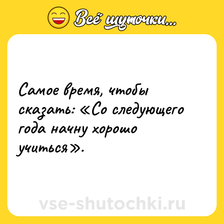 Шутка: Самое время, чтобы сказать: «Со следующего года начну хорошо учиться».