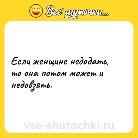 Шутка: Если женщине недодать, то она потом может и недовзять.