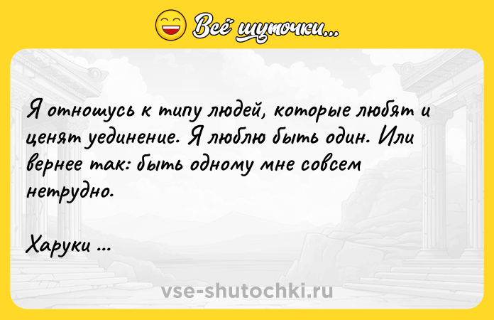Цитата: Я отношусь к типу людей, которые любят и ценят уединение. Я люблю быть один. Или вернее так: быть одному мне совсем нетрудно.Харуки Мураками