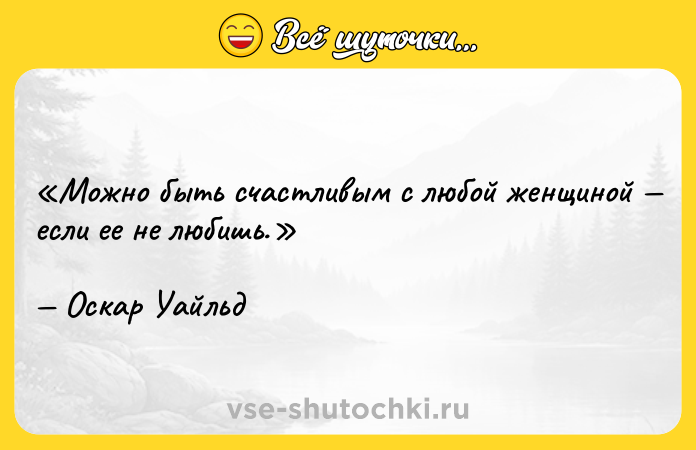 Цитата: Можно быть счастливым с любой женщиной если ее не любишь.Оскар Уайльд