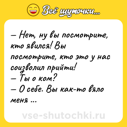 Шутка: — Нет, ну вы посмотрите, кто явился! Вы посмотрите, кто это у нас соизволил прийти! <br>— Ты о ком?<br>— О себе. Вы как-то вяло меня встречаете.