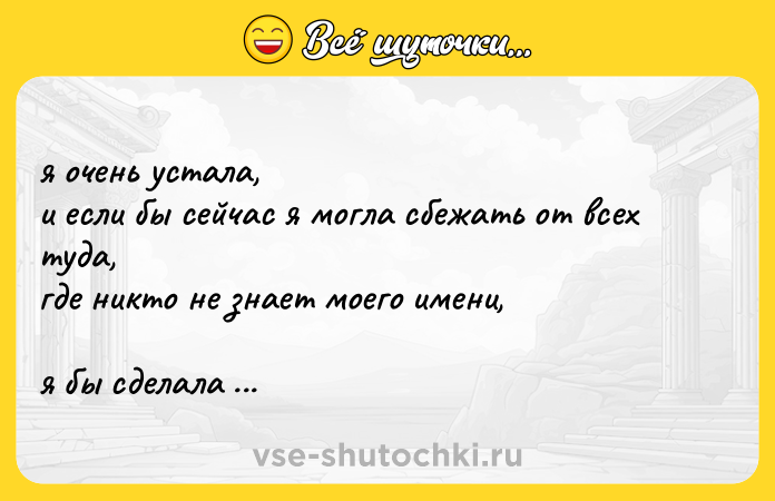Цитата: я очень устала, и если бы сейчас я могла сбежать от всех туда, где никто не знает моего имени, я бы сделала это не задумываясь.