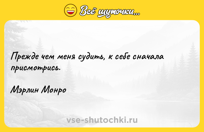 Цитата: Прежде чем меня судить, к себе сначала присмотрись.Мэрлин Монро