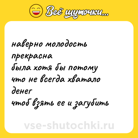Шутка: наверно молодость прекрасна<br>была хотя бы потому<br>что не всегда хватало денег<br>чтоб взять ее и загубить